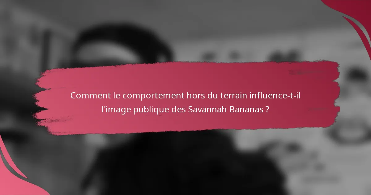 Comment le comportement hors du terrain influence-t-il l'image publique des Savannah Bananas ?