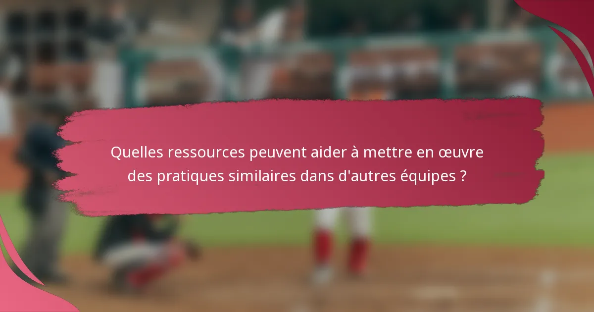 Quelles ressources peuvent aider à mettre en œuvre des pratiques similaires dans d'autres équipes ?